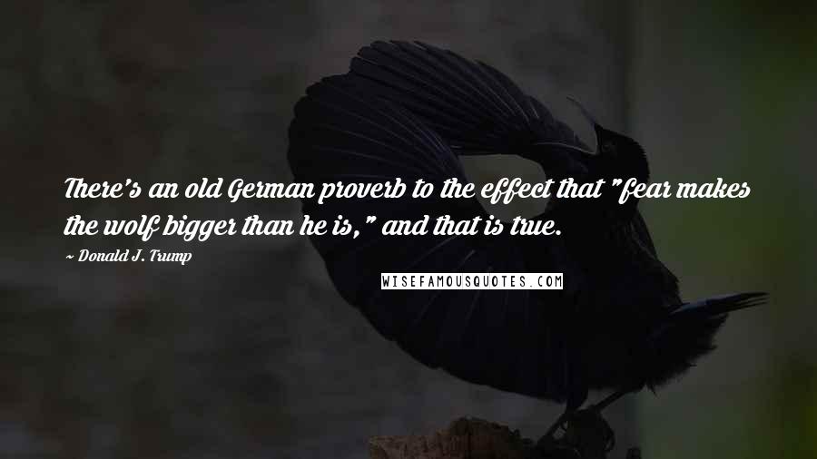 Donald J. Trump Quotes: There's an old German proverb to the effect that "fear makes the wolf bigger than he is," and that is true.