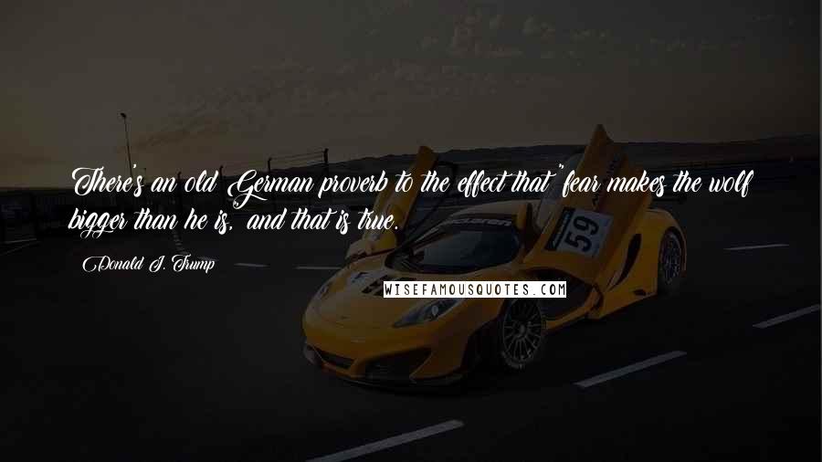 Donald J. Trump Quotes: There's an old German proverb to the effect that "fear makes the wolf bigger than he is," and that is true.