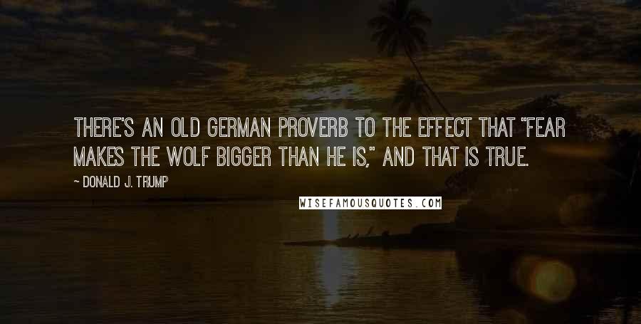 Donald J. Trump Quotes: There's an old German proverb to the effect that "fear makes the wolf bigger than he is," and that is true.