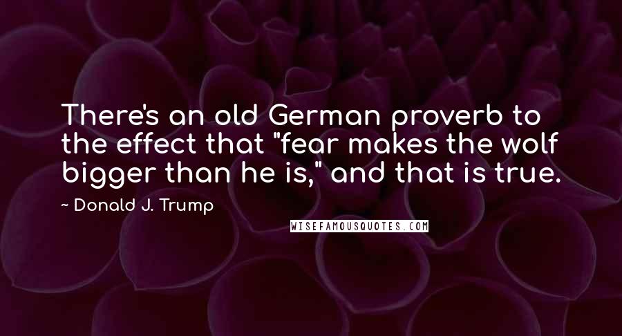 Donald J. Trump Quotes: There's an old German proverb to the effect that "fear makes the wolf bigger than he is," and that is true.