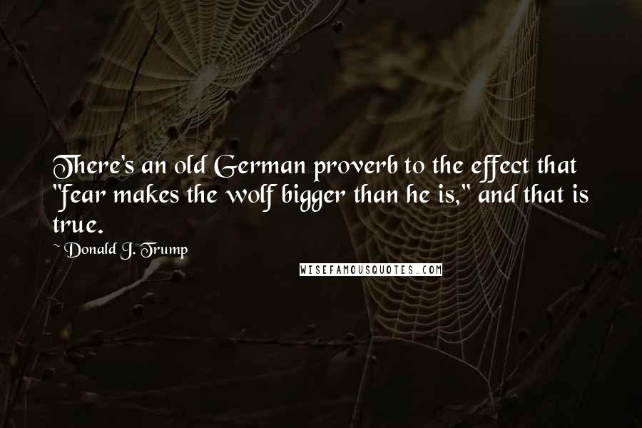 Donald J. Trump Quotes: There's an old German proverb to the effect that "fear makes the wolf bigger than he is," and that is true.