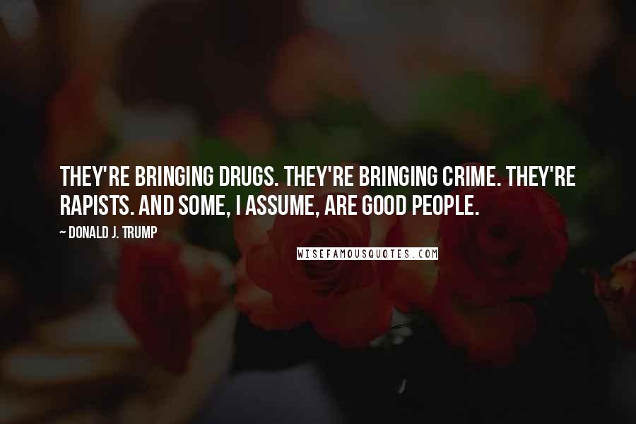 Donald J. Trump Quotes: They're bringing drugs. They're bringing crime. They're rapists. And some, I assume, are good people.