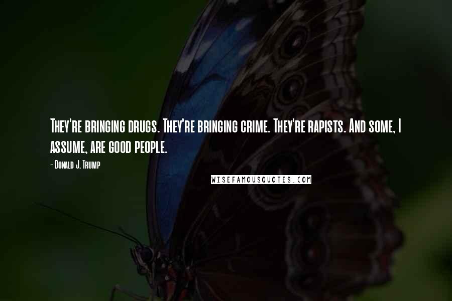 Donald J. Trump Quotes: They're bringing drugs. They're bringing crime. They're rapists. And some, I assume, are good people.