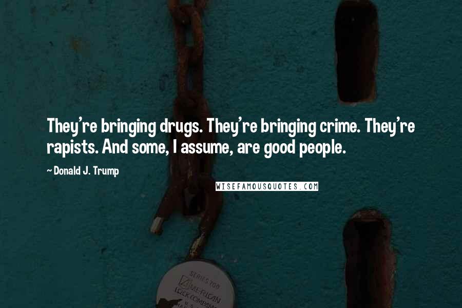 Donald J. Trump Quotes: They're bringing drugs. They're bringing crime. They're rapists. And some, I assume, are good people.