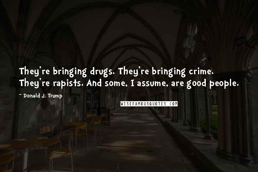 Donald J. Trump Quotes: They're bringing drugs. They're bringing crime. They're rapists. And some, I assume, are good people.