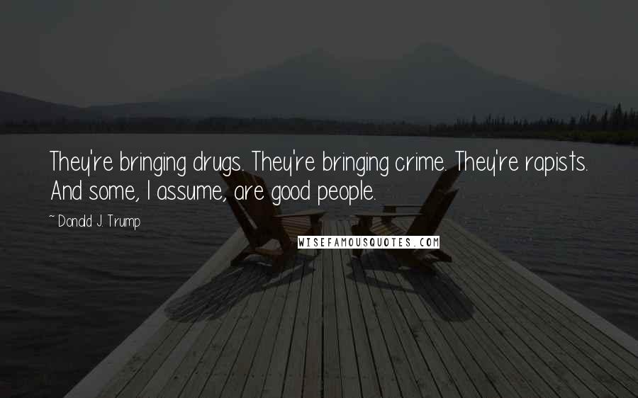 Donald J. Trump Quotes: They're bringing drugs. They're bringing crime. They're rapists. And some, I assume, are good people.