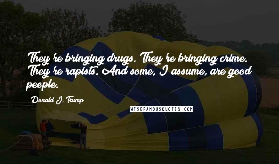 Donald J. Trump Quotes: They're bringing drugs. They're bringing crime. They're rapists. And some, I assume, are good people.