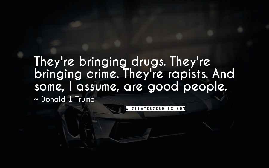 Donald J. Trump Quotes: They're bringing drugs. They're bringing crime. They're rapists. And some, I assume, are good people.