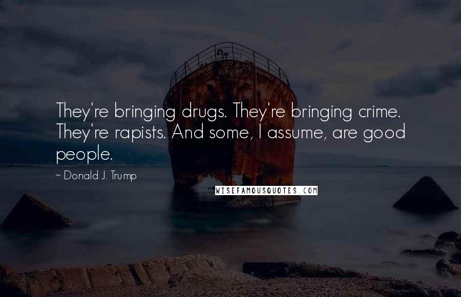 Donald J. Trump Quotes: They're bringing drugs. They're bringing crime. They're rapists. And some, I assume, are good people.