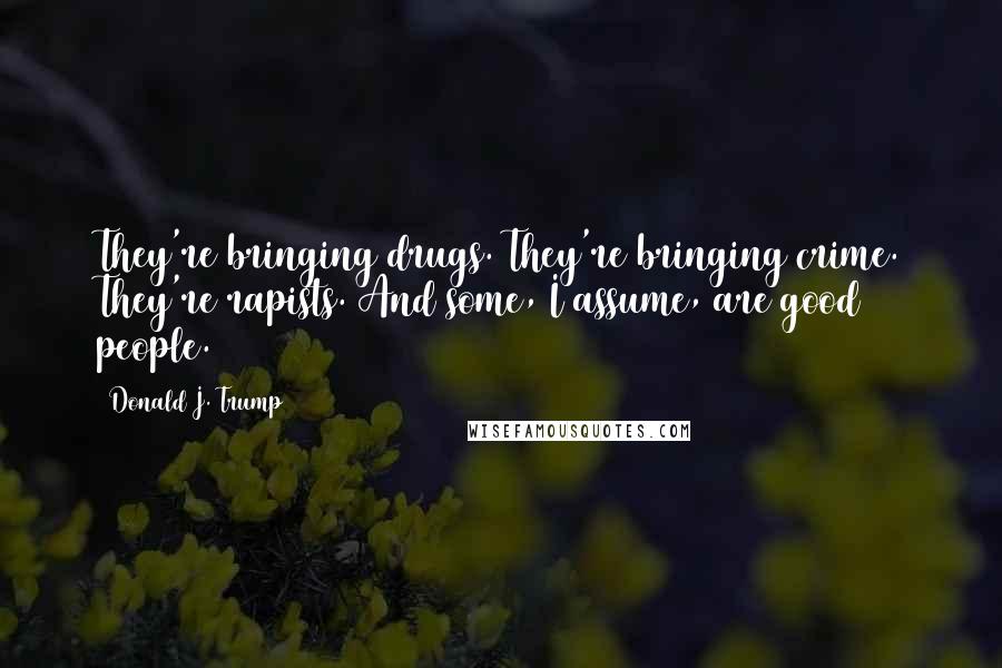 Donald J. Trump Quotes: They're bringing drugs. They're bringing crime. They're rapists. And some, I assume, are good people.