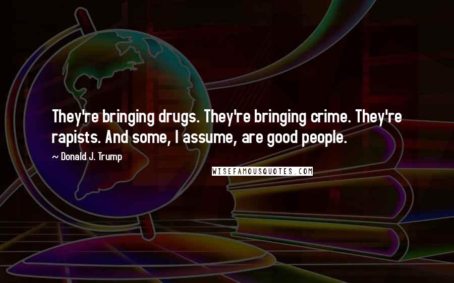 Donald J. Trump Quotes: They're bringing drugs. They're bringing crime. They're rapists. And some, I assume, are good people.