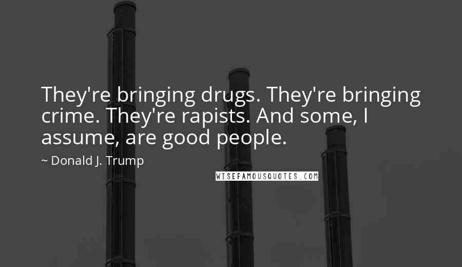 Donald J. Trump Quotes: They're bringing drugs. They're bringing crime. They're rapists. And some, I assume, are good people.