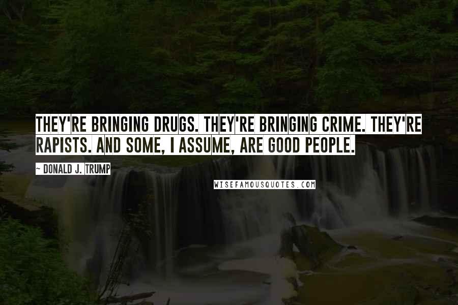 Donald J. Trump Quotes: They're bringing drugs. They're bringing crime. They're rapists. And some, I assume, are good people.