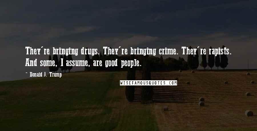 Donald J. Trump Quotes: They're bringing drugs. They're bringing crime. They're rapists. And some, I assume, are good people.