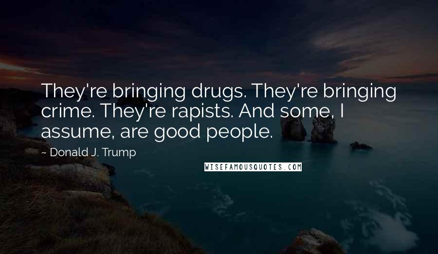 Donald J. Trump Quotes: They're bringing drugs. They're bringing crime. They're rapists. And some, I assume, are good people.