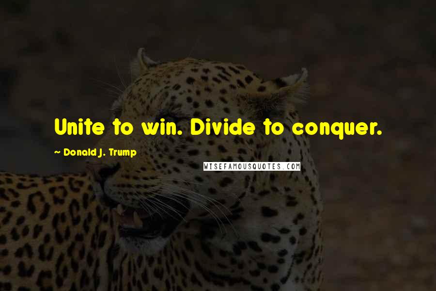 Donald J. Trump Quotes: Unite to win. Divide to conquer.