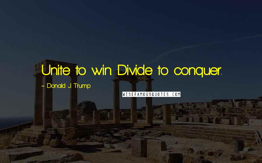 Donald J. Trump Quotes: Unite to win. Divide to conquer.