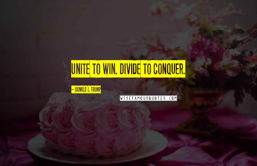 Donald J. Trump Quotes: Unite to win. Divide to conquer.
