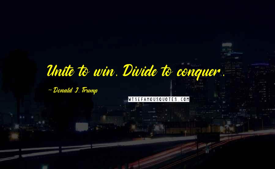 Donald J. Trump Quotes: Unite to win. Divide to conquer.