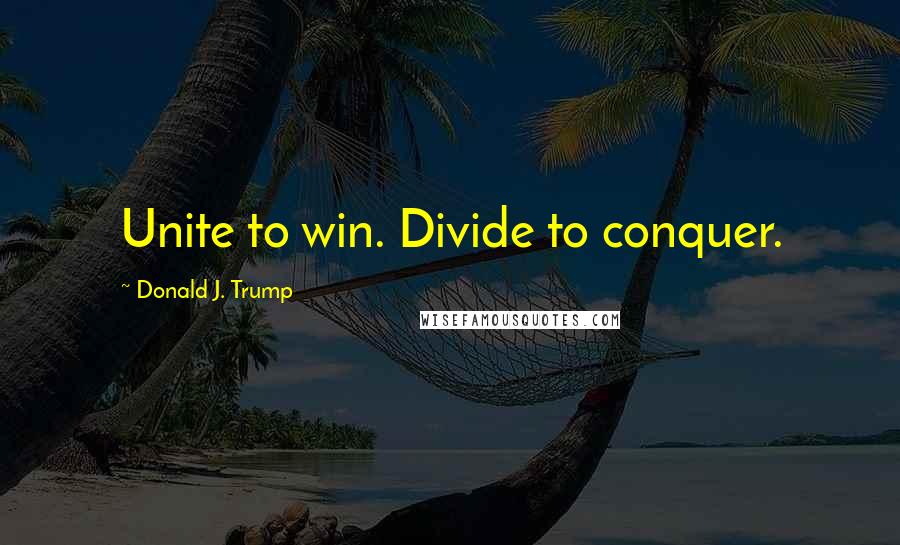 Donald J. Trump Quotes: Unite to win. Divide to conquer.