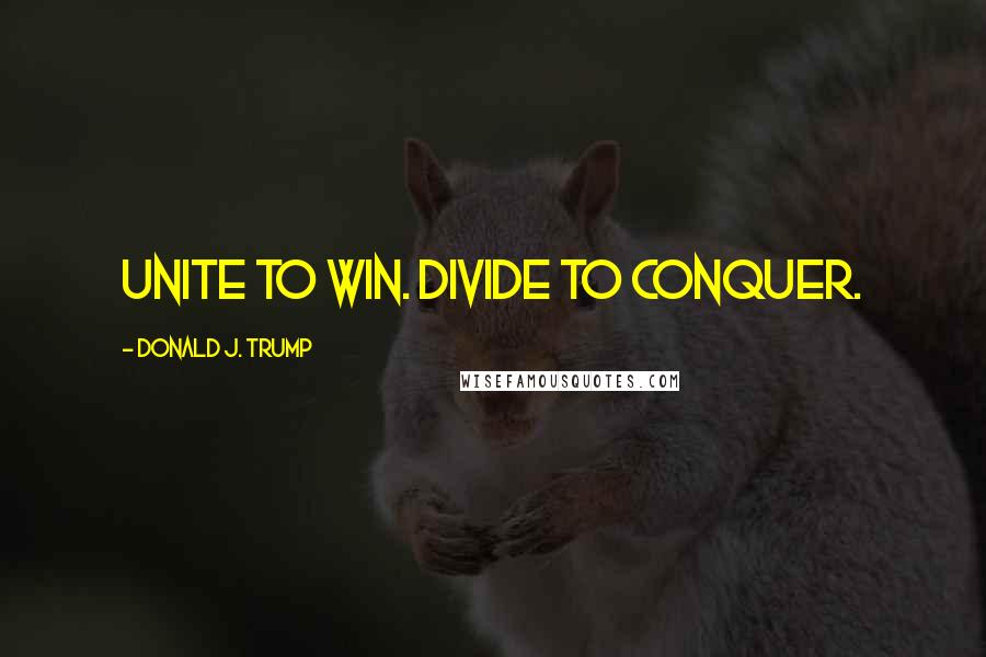 Donald J. Trump Quotes: Unite to win. Divide to conquer.
