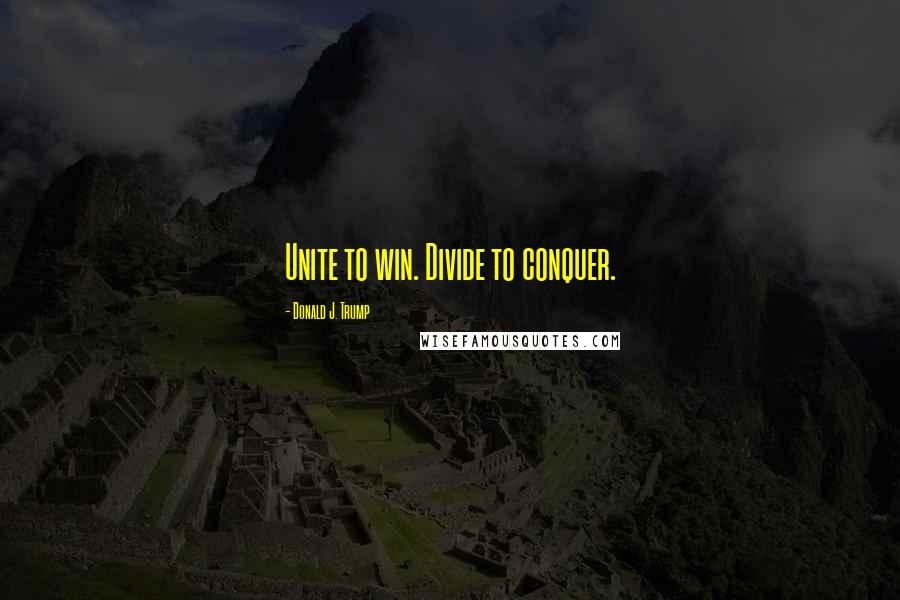 Donald J. Trump Quotes: Unite to win. Divide to conquer.