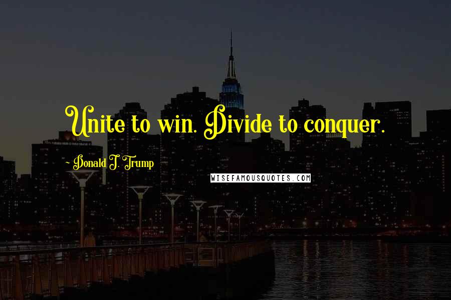 Donald J. Trump Quotes: Unite to win. Divide to conquer.