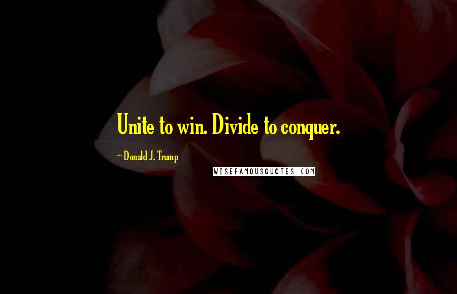 Donald J. Trump Quotes: Unite to win. Divide to conquer.