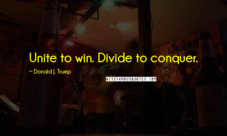 Donald J. Trump Quotes: Unite to win. Divide to conquer.