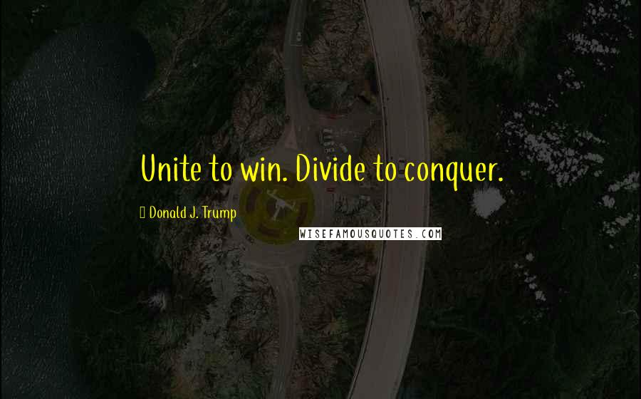 Donald J. Trump Quotes: Unite to win. Divide to conquer.
