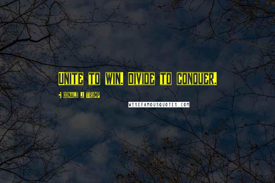 Donald J. Trump Quotes: Unite to win. Divide to conquer.