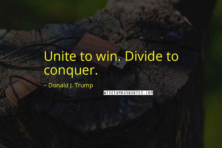 Donald J. Trump Quotes: Unite to win. Divide to conquer.
