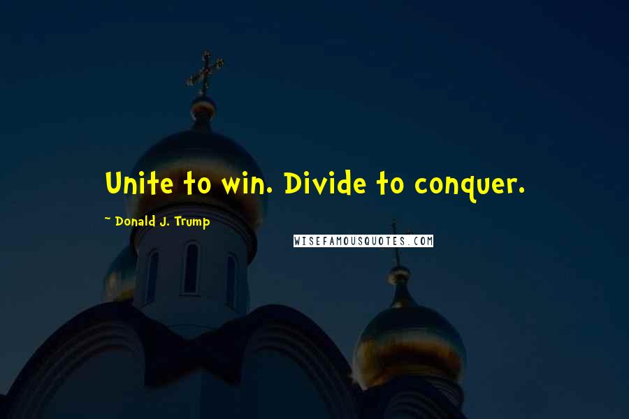 Donald J. Trump Quotes: Unite to win. Divide to conquer.