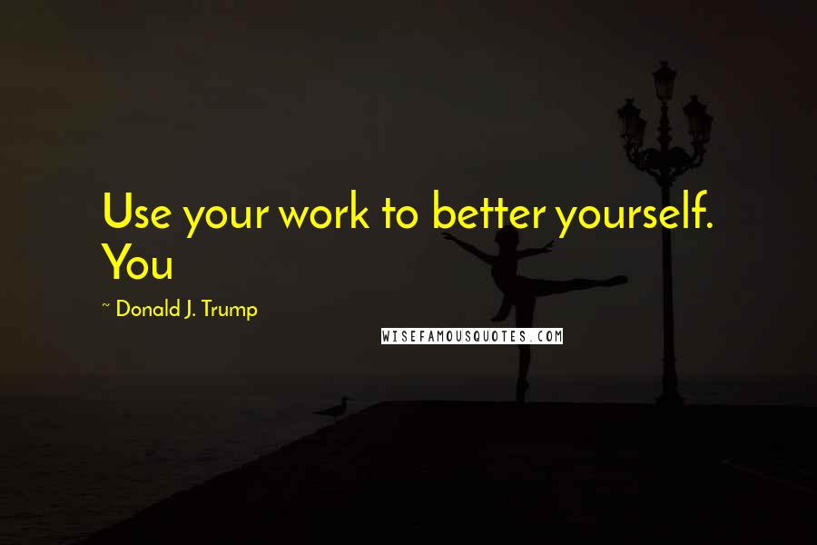 Donald J. Trump Quotes: Use your work to better yourself. You