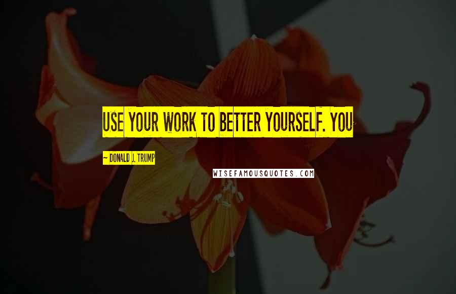 Donald J. Trump Quotes: Use your work to better yourself. You