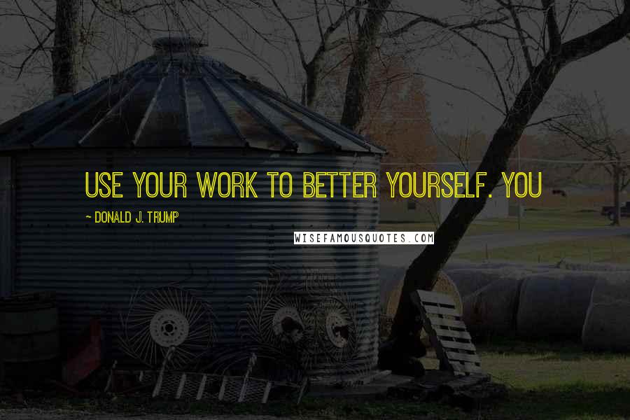 Donald J. Trump Quotes: Use your work to better yourself. You