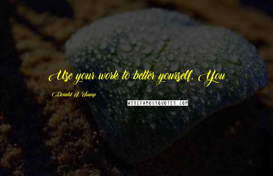 Donald J. Trump Quotes: Use your work to better yourself. You
