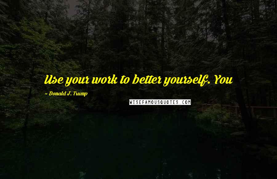Donald J. Trump Quotes: Use your work to better yourself. You