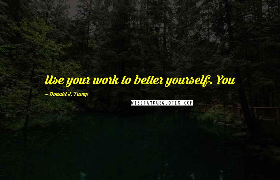 Donald J. Trump Quotes: Use your work to better yourself. You