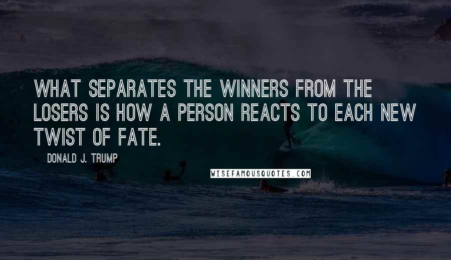 Donald J. Trump Quotes: What separates the winners from the losers is how a person reacts to each new twist of fate.