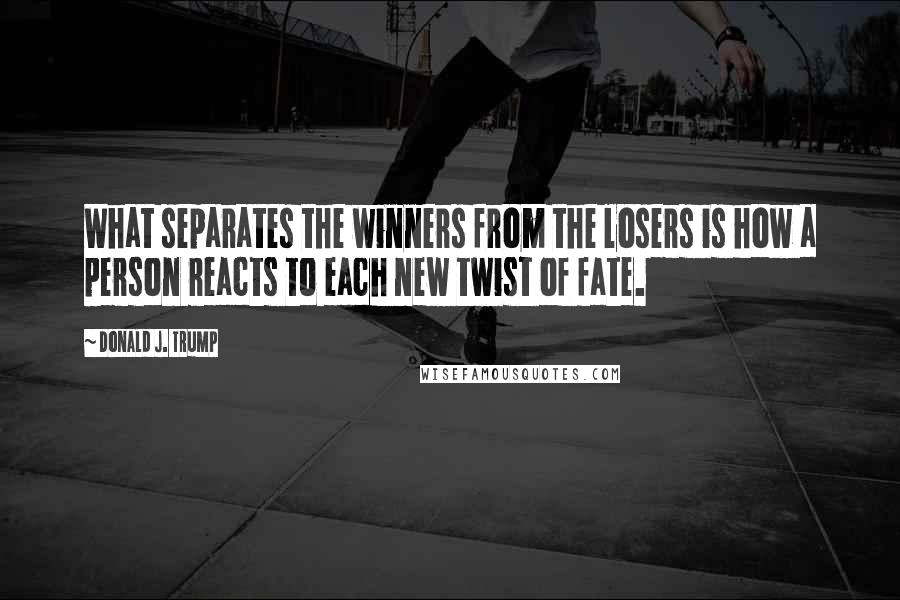 Donald J. Trump Quotes: What separates the winners from the losers is how a person reacts to each new twist of fate.