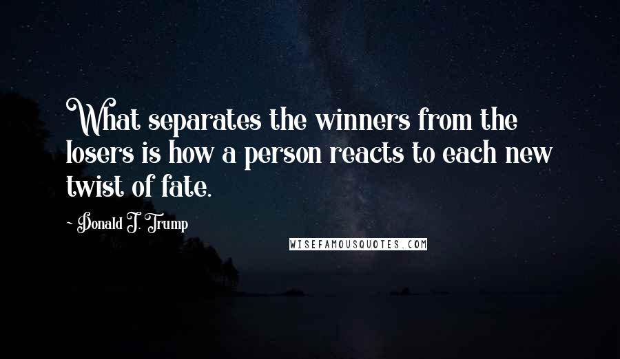 Donald J. Trump Quotes: What separates the winners from the losers is how a person reacts to each new twist of fate.