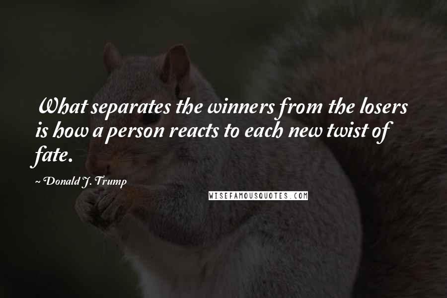 Donald J. Trump Quotes: What separates the winners from the losers is how a person reacts to each new twist of fate.