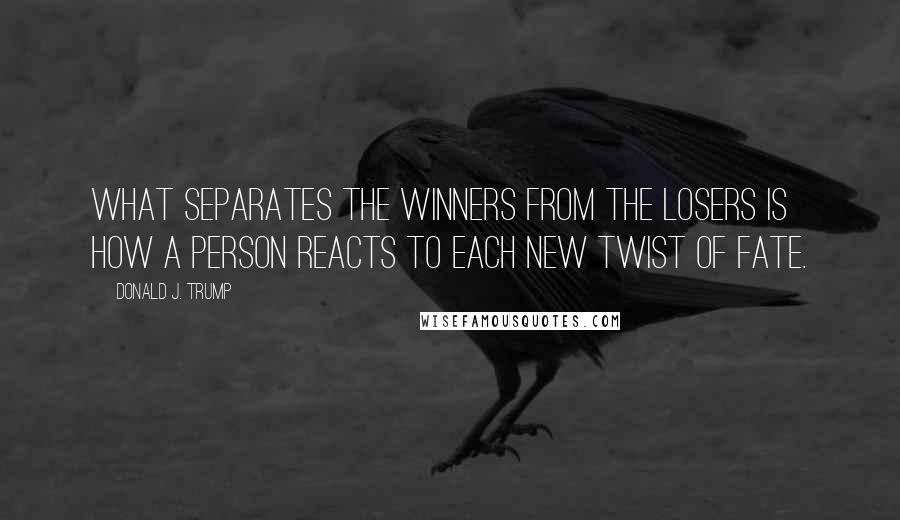 Donald J. Trump Quotes: What separates the winners from the losers is how a person reacts to each new twist of fate.