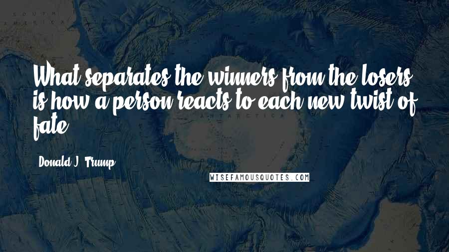 Donald J. Trump Quotes: What separates the winners from the losers is how a person reacts to each new twist of fate.