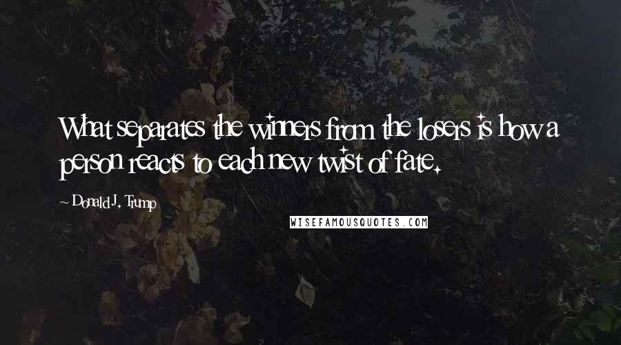 Donald J. Trump Quotes: What separates the winners from the losers is how a person reacts to each new twist of fate.