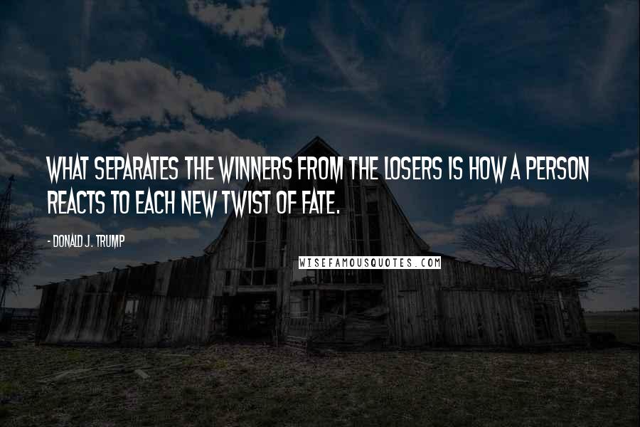 Donald J. Trump Quotes: What separates the winners from the losers is how a person reacts to each new twist of fate.