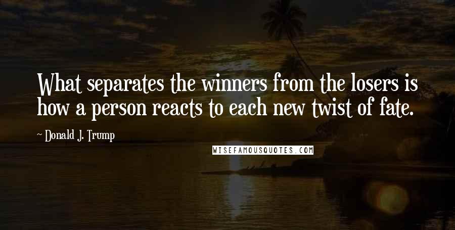 Donald J. Trump Quotes: What separates the winners from the losers is how a person reacts to each new twist of fate.