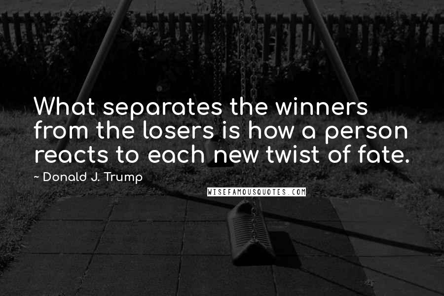 Donald J. Trump Quotes: What separates the winners from the losers is how a person reacts to each new twist of fate.