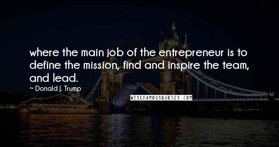 Donald J. Trump Quotes: where the main job of the entrepreneur is to define the mission, find and inspire the team, and lead.